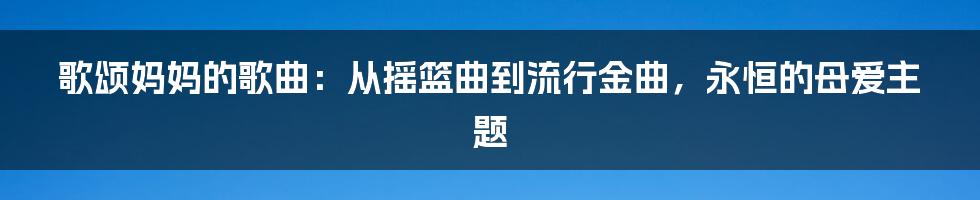 歌颂妈妈的歌曲：从摇篮曲到流行金曲，永恒的母爱主题