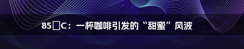 85°C：一杯咖啡引发的“甜蜜”风波