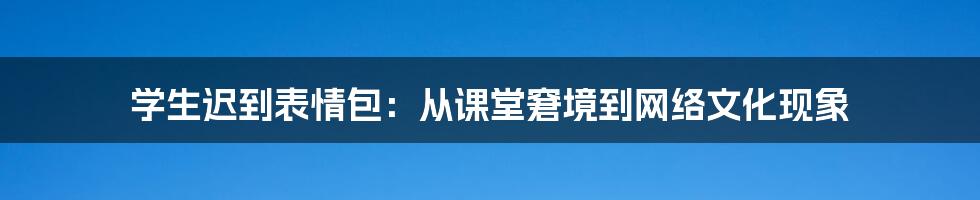 学生迟到表情包：从课堂窘境到网络文化现象
