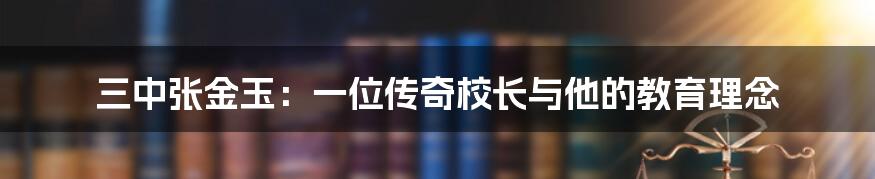 三中张金玉：一位传奇校长与他的教育理念
