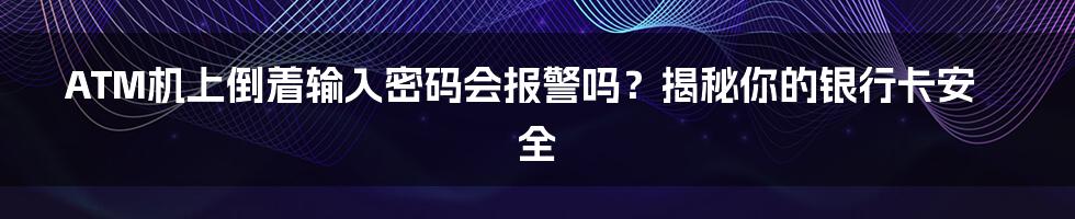 ATM机上倒着输入密码会报警吗？揭秘你的银行卡安全
