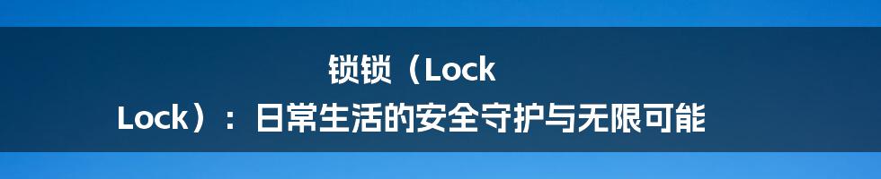 锁锁（Lock Lock）：日常生活的安全守护与无限可能