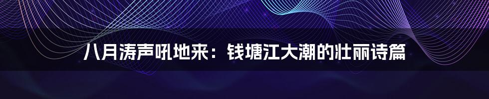 八月涛声吼地来:钱塘江大潮的壮丽诗篇