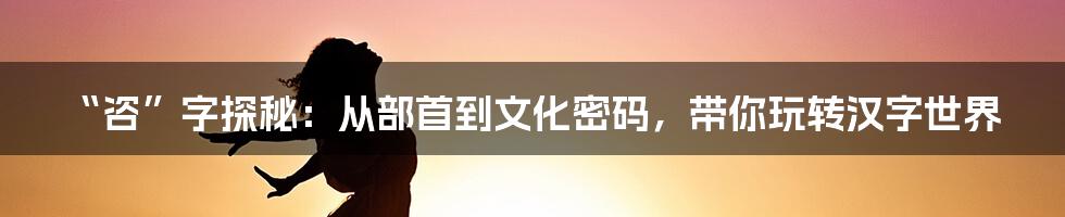 “咨”字探秘：从部首到文化密码，带你玩转汉字世界