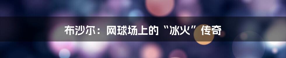 布沙尔:网球场上的“冰火”传奇