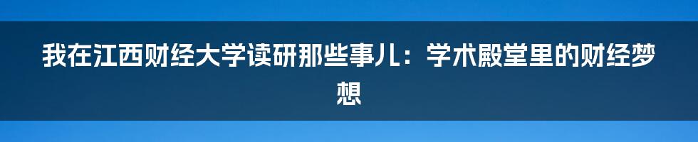 我在江西财经大学读研那些事儿：学术殿堂里的财经梦想