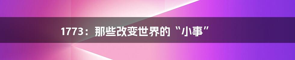 1773:那些改变世界的“小事”