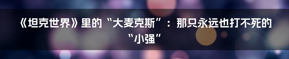 《坦克世界》里的“大麦克斯”：那只永远也打不死的“小强”