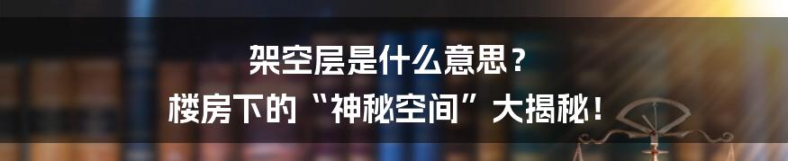 架空层是什么意思? 楼房下的“神秘空间”大揭秘!