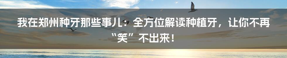 我在郑州种牙那些事儿：全方位解读种植牙，让你不再“笑”不出来！