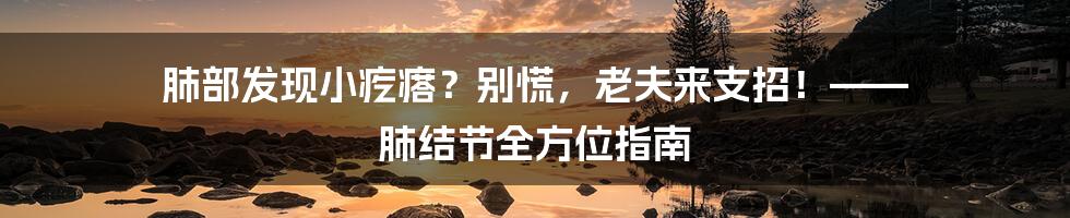 肺部发现小疙瘩？别慌，老夫来支招！—— 肺结节全方位指南