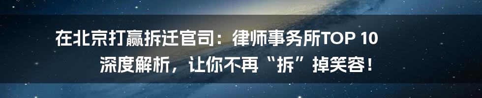 在北京打赢拆迁官司:律师事务所TOP 10 深度解析,让你不再“拆”掉笑容!