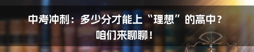 中考冲刺:多少分才能上“理想”的高中? 咱们来聊聊!