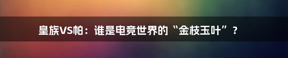皇族VS帕:谁是电竞世界的“金枝玉叶”?