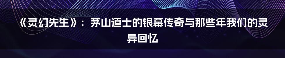 《灵幻先生》：茅山道士的银幕传奇与那些年我们的灵异回忆