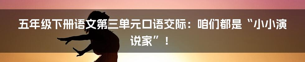 五年级下册语文第三单元口语交际:咱们都是“小小演说家”!