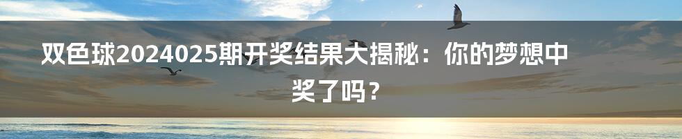双色球2024025期开奖结果大揭秘：你的梦想中奖了吗？