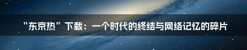 “东京热”下载:一个时代的终结与网络记忆的碎片