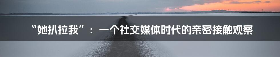 “她扒拉我”：一个社交媒体时代的亲密接触观察
