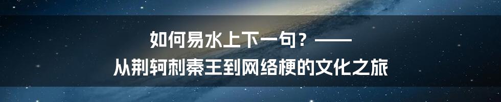 如何易水上下一句？—— 从荆轲刺秦王到网络梗的文化之旅