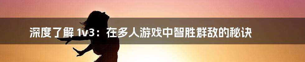 深度了解 1v3:在多人游戏中智胜群敌的秘诀