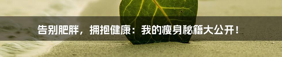 告别肥胖，拥抱健康：我的瘦身秘籍大公开！