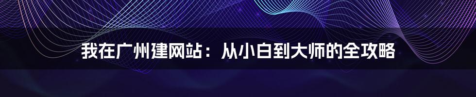 我在广州建网站:从小白到大师的全攻略