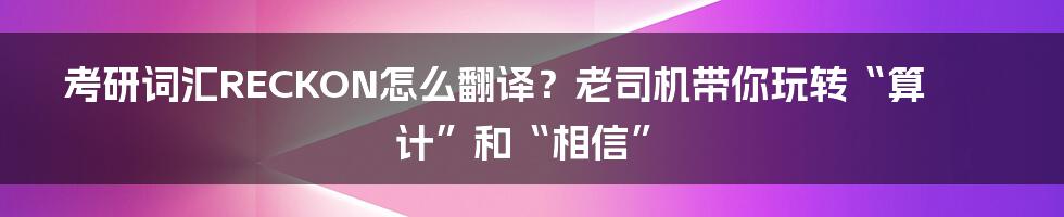 考研词汇RECKON怎么翻译？老司机带你玩转“算计”和“相信”