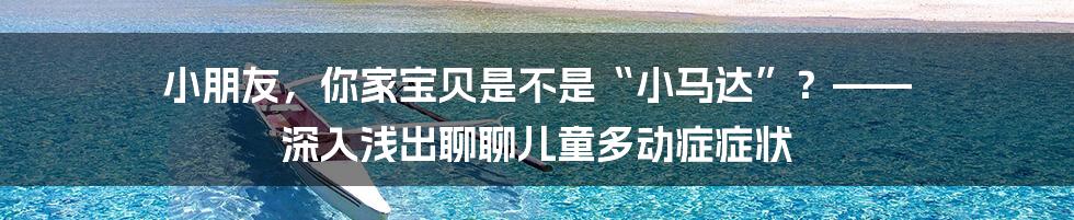 小朋友,你家宝贝是不是“小马达”?—— 深入浅出聊聊儿童多动症症状