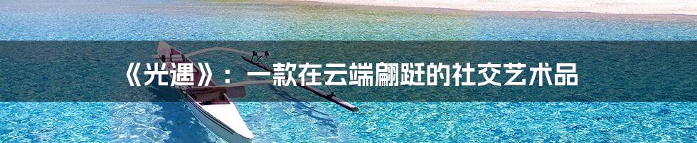 《光遇》:一款在云端翩跹的社交艺术品