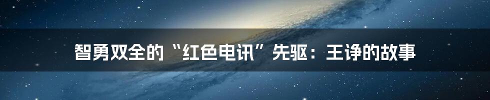 智勇双全的“红色电讯”先驱：王诤的故事