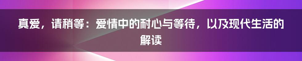真爱，请稍等：爱情中的耐心与等待，以及现代生活的解读