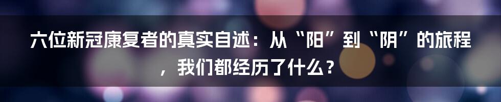 六位新冠康复者的真实自述：从“阳”到“阴”的旅程，我们都经历了什么？