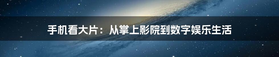 手机看大片:从掌上影院到数字娱乐生活