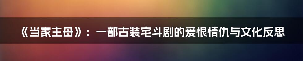 《当家主母》：一部古装宅斗剧的爱恨情仇与文化反思