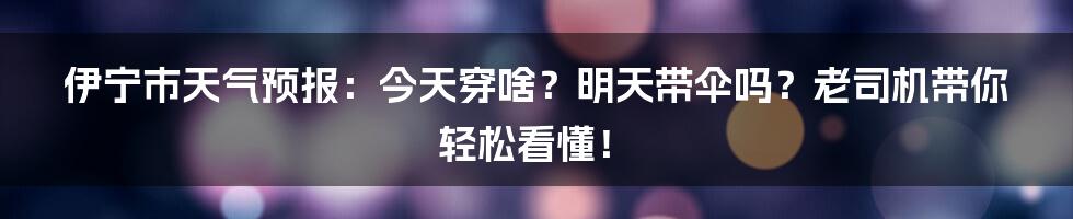 伊宁市天气预报：今天穿啥？明天带伞吗？老司机带你轻松看懂！
