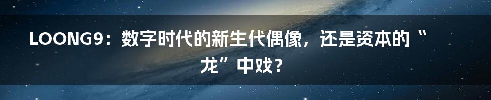 LOONG9:数字时代的新生代偶像,还是资本的“龙”中戏?
