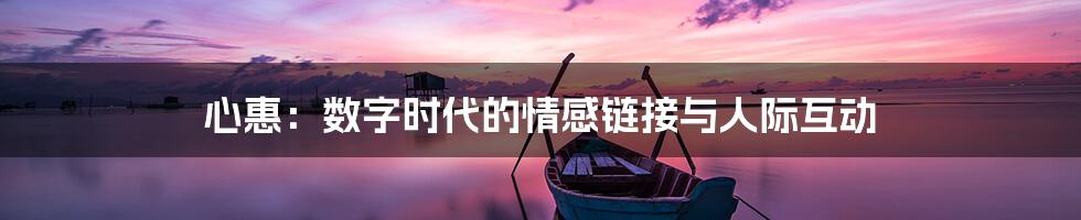 心惠:数字时代的情感链接与人际互动