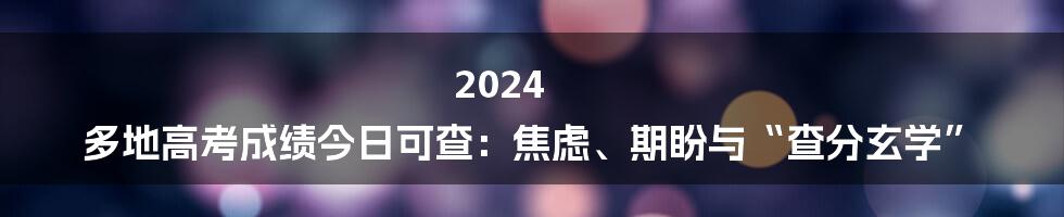 2024 多地高考成绩今日可查:焦虑、期盼与“查分玄学”