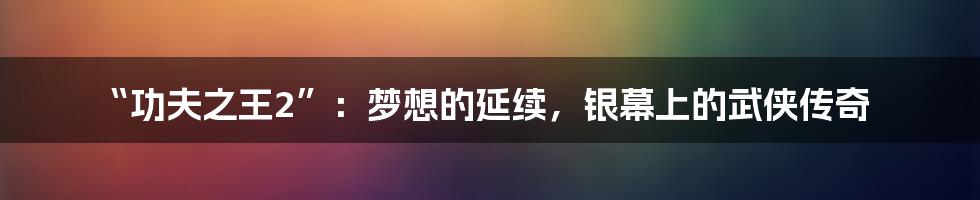 “功夫之王2”:梦想的延续,银幕上的武侠传奇