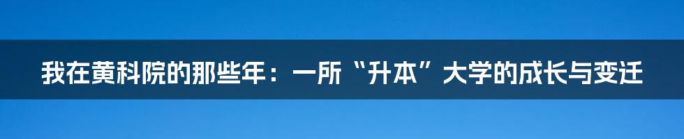 我在黄科院的那些年:一所“升本”大学的成长与变迁