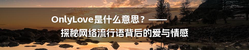 OnlyLove是什么意思?—— 探秘网络流行语背后的爱与情感
