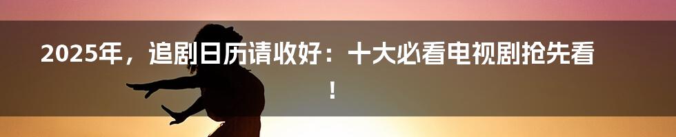 2025年,追剧日历请收好:十大必看电视剧抢先看!