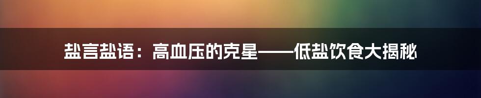 盐言盐语：高血压的克星——低盐饮食大揭秘