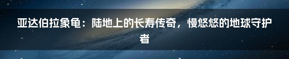 亚达伯拉象龟：陆地上的长寿传奇，慢悠悠的地球守护者