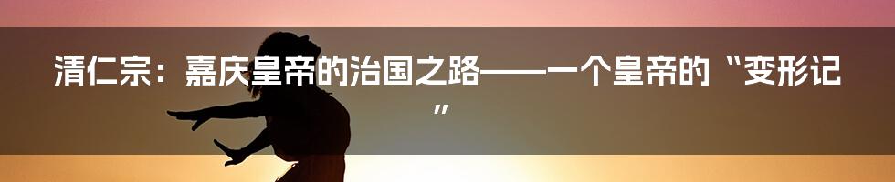 清仁宗：嘉庆皇帝的治国之路——一个皇帝的“变形记”