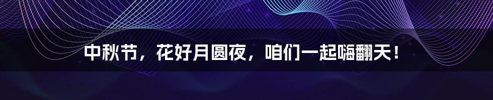 中秋节,花好月圆夜,咱们一起嗨翻天!
