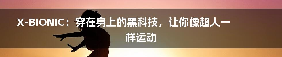 X-BIONIC：穿在身上的黑科技，让你像超人一样运动