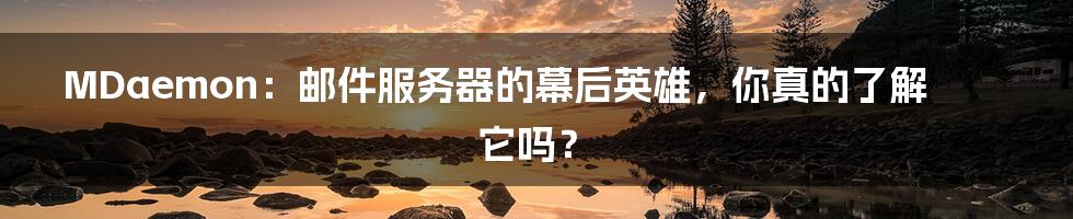 MDaemon:邮件服务器的幕后英雄,你真的了解它吗?