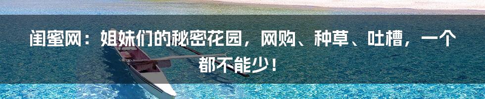 闺蜜网：姐妹们的秘密花园，网购、种草、吐槽，一个都不能少！